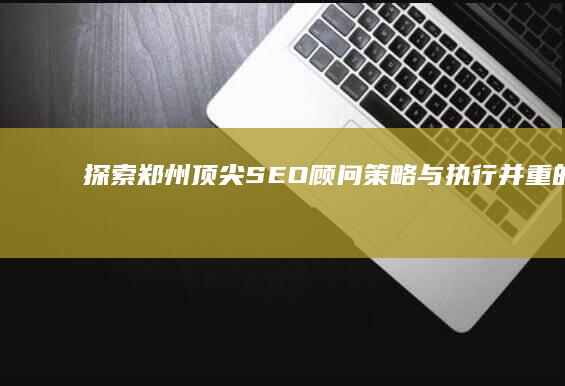 探索郑州顶尖SEO顾问：策略与执行并重的优化高手