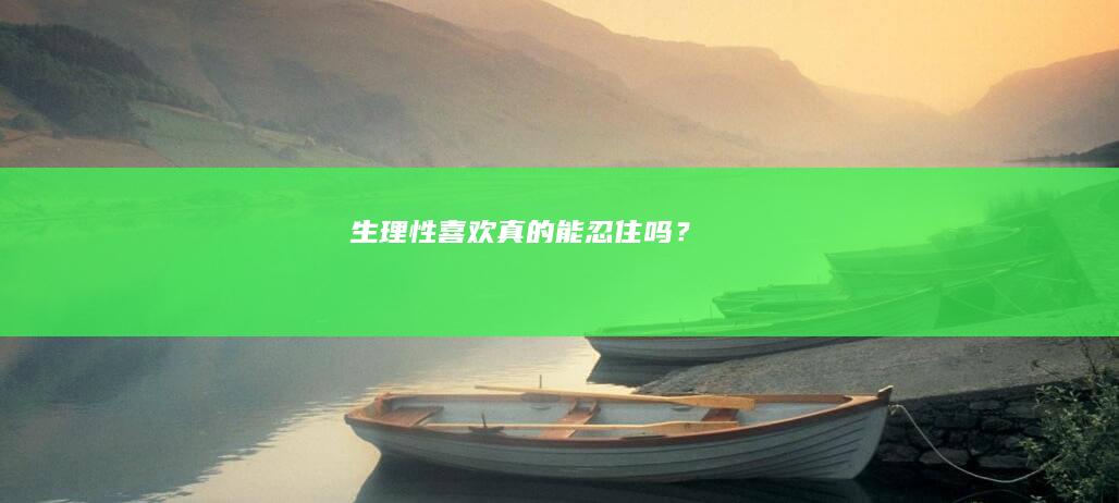 生理性喜欢真的能忍住吗？