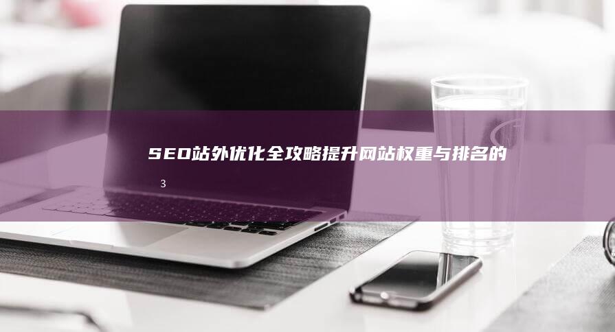 SEO站外优化全攻略：提升网站权重与排名的关键步骤